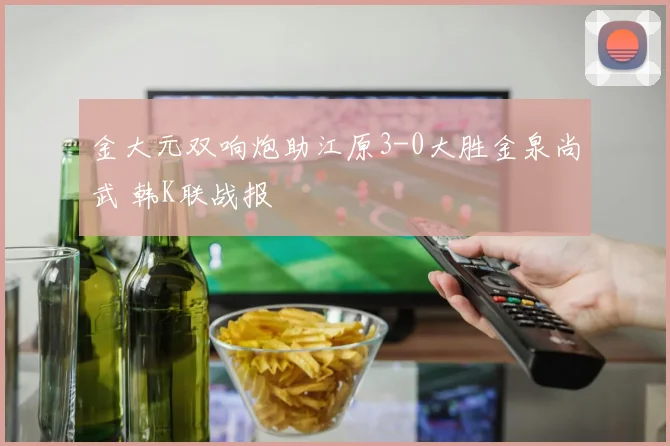 金大元双响炮助江原3-0大胜金泉尚武 韩K联战报