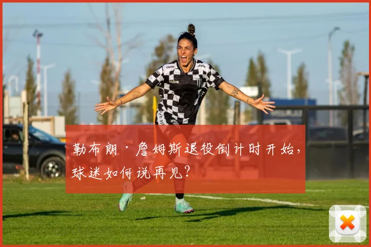 勒布朗·詹姆斯退役倒计时开始，球迷如何说再见？