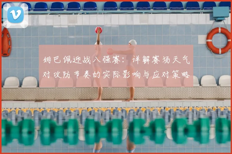 姆巴佩迎战八强赛：详解赛场天气对攻防节奏的实际影响与应对策略