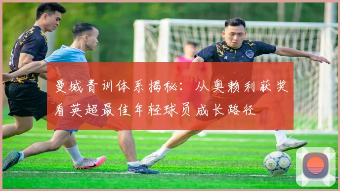 曼城青训体系揭秘：从奥赖利获奖看英超最佳年轻球员成长路径