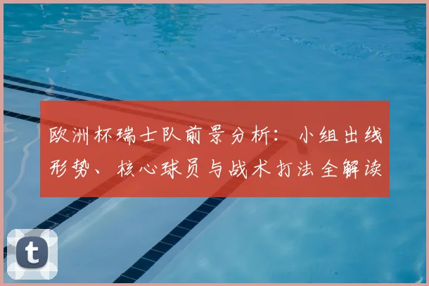 欧洲杯瑞士队前景分析：小组出线形势、核心球员与战术打法全解读