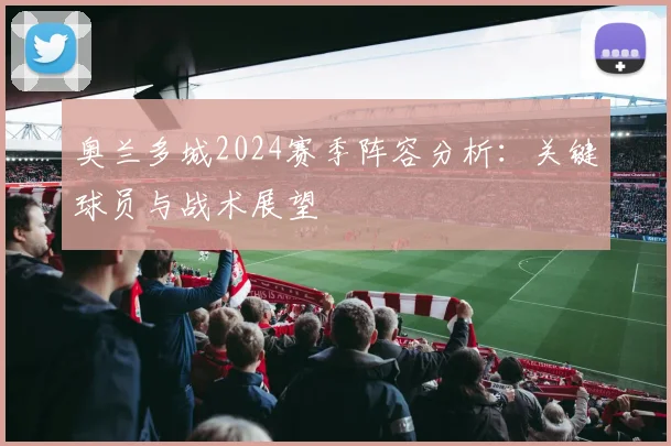 奥兰多城2024赛季阵容分析：关键球员与战术展望