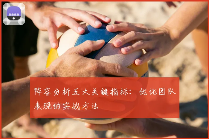阵容分析五大关键指标：优化团队表现的实战方法