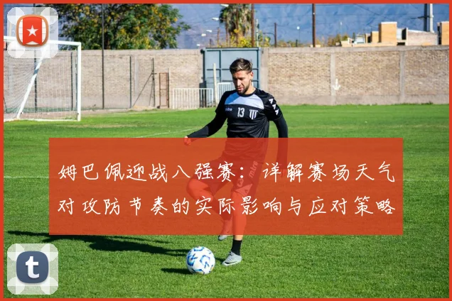 姆巴佩迎战八强赛：详解赛场天气对攻防节奏的实际影响与应对策略