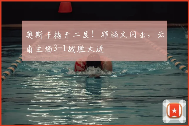 奥斯卡梅开二度！邓涵文闪击，云南主场3-1战胜大连