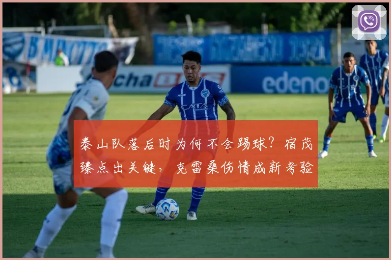 泰山队落后时为何不会踢球？宿茂臻点出关键，克雷桑伤情成新考验