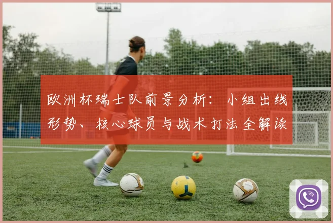 欧洲杯瑞士队前景分析:小组出线形势、核心球员与战术打法全解读