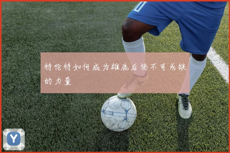 特伦特如何成为雄鹿后场不可或缺的力量