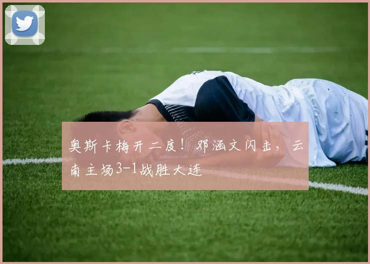 奥斯卡梅开二度!邓涵文闪击,云南主场3-1战胜大连