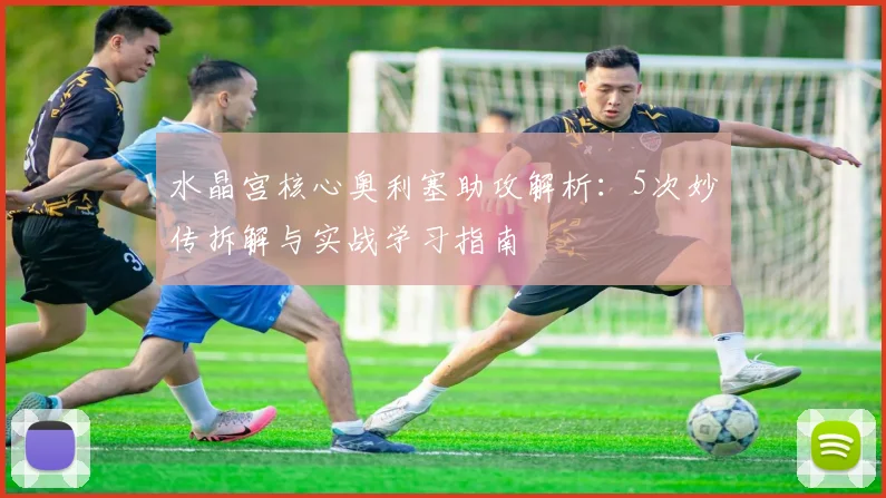 水晶宫核心奥利塞助攻解析:5次妙传拆解与实战学习指南