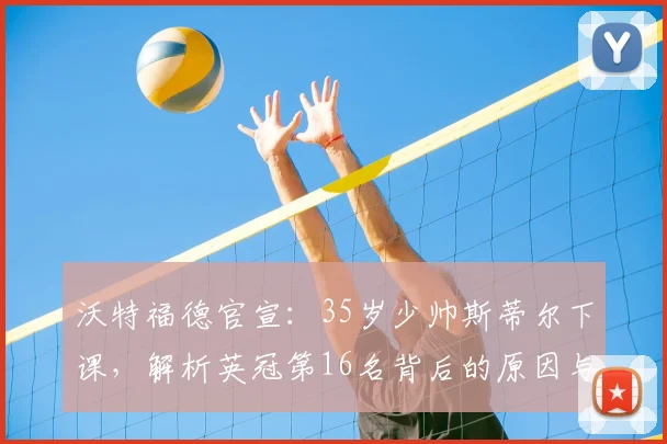 沃特福德官宣：35岁少帅斯蒂尔下课，解析英冠第16名背后的原因与球队未来走向