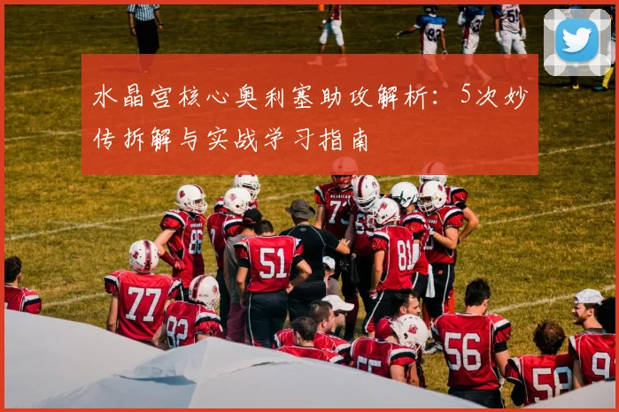 水晶宫核心奥利塞助攻解析：5次妙传拆解与实战学习指南