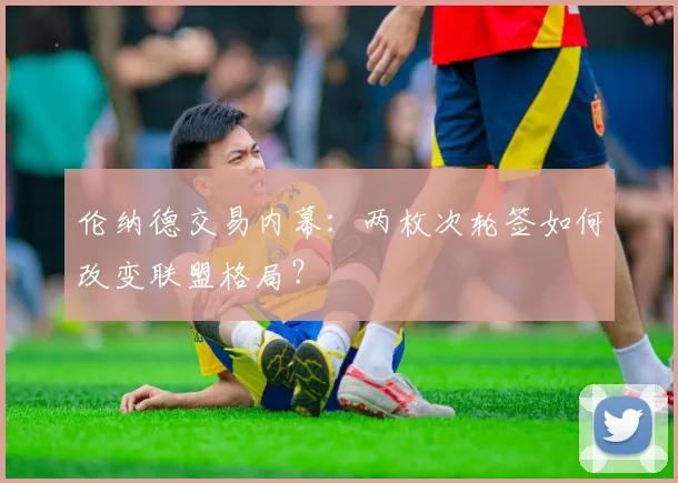 伦纳德交易内幕：两枚次轮签如何改变联盟格局？