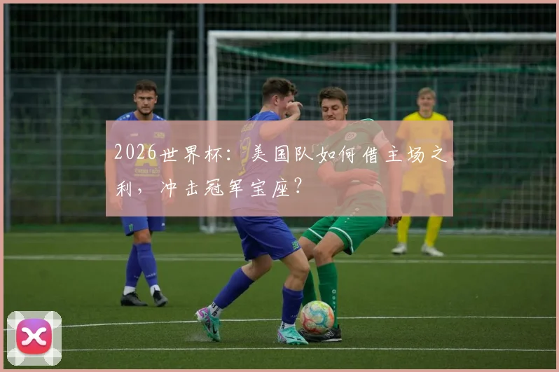 2026世界杯：美国队如何借主场之利，冲击冠军宝座？