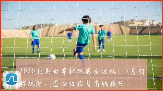 2026北美世界杯观赛全攻略:7月行程规划、签证住宿与省钱技巧